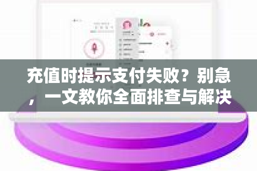 充值时提示支付失败？别急，一文教你全面排查与解决